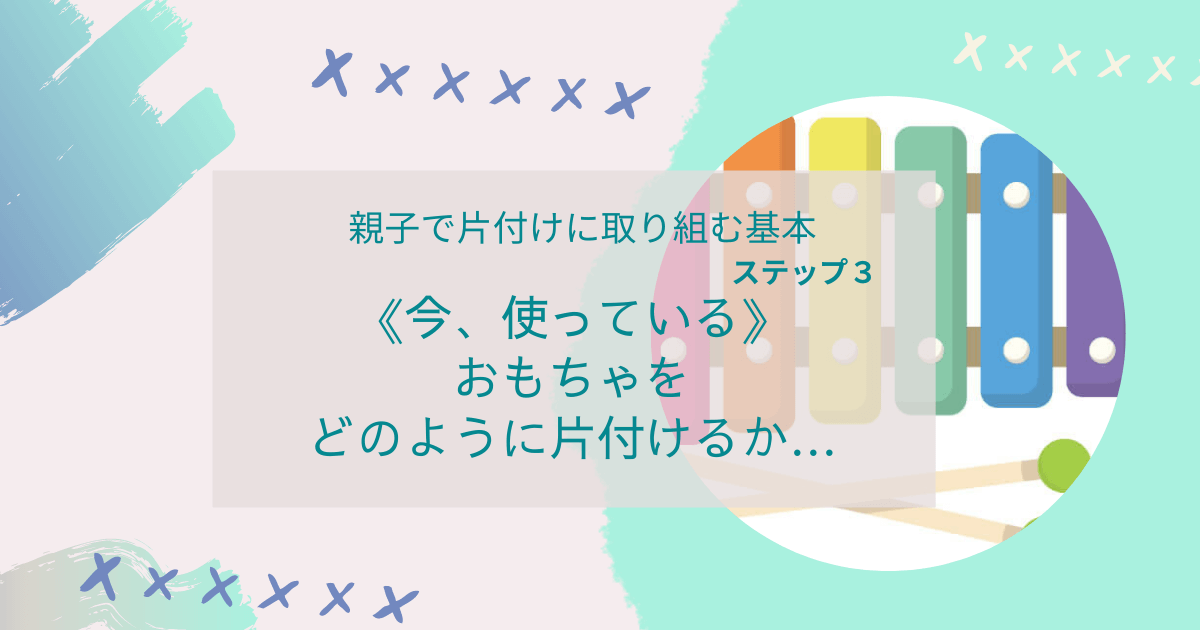 子供のおもちゃの片付け方ステップ3《今、使っている》おもちゃをどう片付けるか…